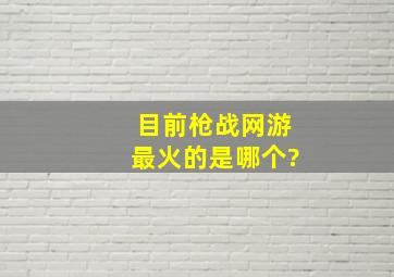 目前枪战网游最火的是哪个?