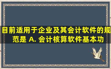 目前适用于企业及其会计软件的规范是( )。A. 《会计核算软件基本功能...