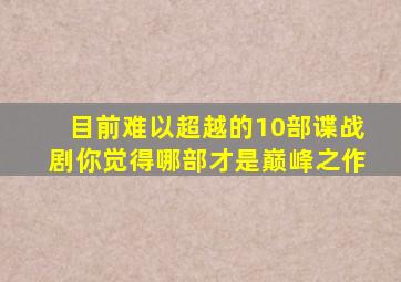 目前难以超越的10部谍战剧你觉得哪部才是巅峰之作