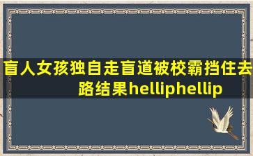 盲人女孩独自走盲道,被校霸挡住去路,结果……#初恋是颗夹心糖 #...