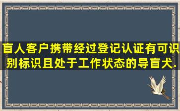 盲人客户携带经过登记、认证、有可识别标识且处于工作状态的导盲犬...