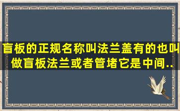 盲板的正规名称叫法兰盖,有的也叫做盲板法兰或者管堵。它是中间...