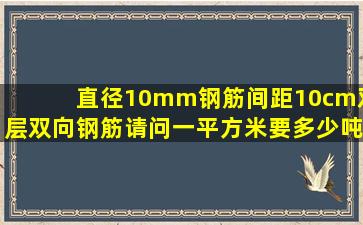 直径10mm钢筋,间距10cm,双层双向钢筋,请问一平方米要多少吨钢筋?