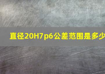 直径20H7p6公差范围是多少