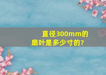直径300mm的扇叶是多少寸的?