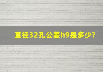 直径32孔,公差h9是多少?