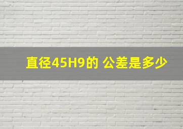 直径45H9的 公差是多少