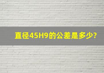 直径45H9的,公差是多少?