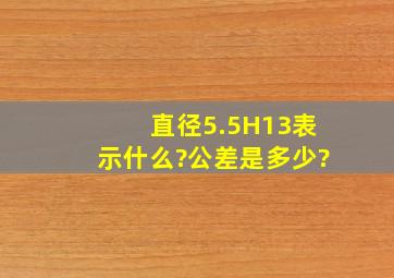 直径5.5H13表示什么?公差是多少?