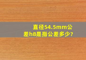 直径54.5mm公差h8是指公差多少?