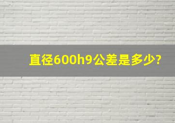 直径600h9公差是多少?