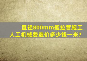 直径800mm拖拉管施工人工机械费造价多少钱一米?