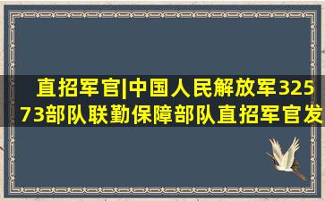 直招军官|中国人民解放军32573部队(联勤保障部队)直招军官发布|军官|汽...