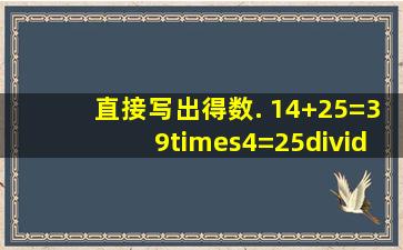 直接写出得数. 14+25=39×4=25÷54=57×3+27÷13=34×2...