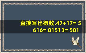 直接写出得数.47+17= 5616= 81513= 5814=...