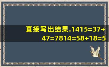 直接写出结果.1415=37+47=7814=58+18=5929=1+3...