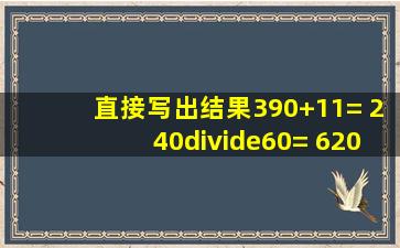 直接写出结果390+11= 240÷60= 620180= 90×70= 120×7= 900÷6= ...