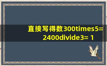 直接写得数300×5= 2400÷3= 15×3= 804÷4= 9×500= 40×8= 20×...