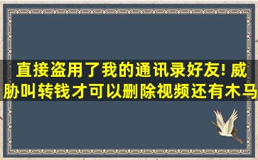 直接盗用了我的通讯录好友! 威胁叫转钱才可以删除视频还有木马!