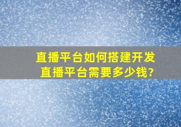 直播平台如何搭建,开发直播平台需要多少钱?