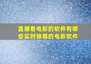 直播看电影的软件有哪些实时弹幕的电影软件