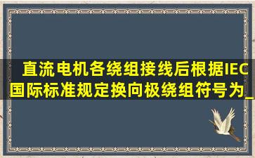 直流电机各绕组接线后,根据IEC国际标准规定,换向极绕组符号为_____ ...