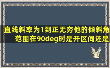 直线斜率为1到正无穷。他的倾斜角范围在90°时是开区间还是闭区间...