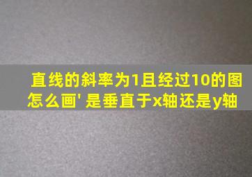 直线的斜率为1,且经过(1,0)的图怎么画' 是垂直于x轴还是y轴