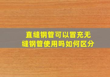 直缝钢管可以冒充无缝钢管使用吗如何区分