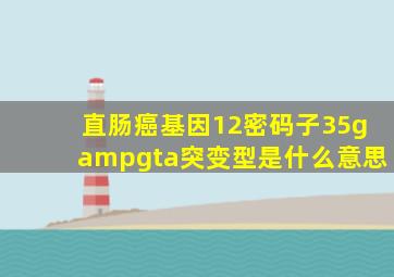 直肠癌基因12密码子35g>a突变型是什么意思