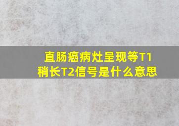 直肠癌病灶呈现等T1稍长T2信号,是什么意思