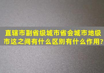 直辖市,副省级城市,省会城市,地级市,这之间有什么区别,有什么作用?