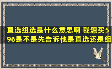 直选组选是什么意思啊 我想买596是不是先告诉他是直选还是组选啊 ...