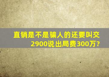 直销是不是骗人的,还要叫交2900,说出局费300万?