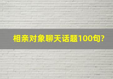 相亲对象聊天话题100句?