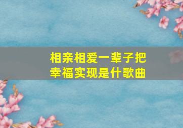 相亲相爱一辈子,把幸福实现是什歌曲