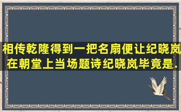 相传乾隆得到一把名扇,便让纪晓岚在朝堂上当场题诗,纪晓岚毕竟是...