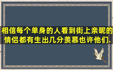 相信每个单身的人,看到街上亲昵的情侣都有生出几分羡慕。也许他们...