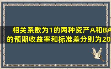 相关系数为1的两种资产A和B,A的预期收益率和标准差分别为20%、...