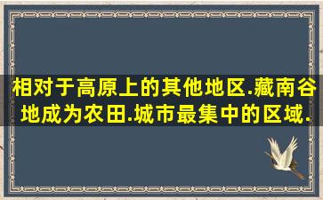 相对于高原上的其他地区.藏南谷地成为农田.城市最集中的区域.其最...