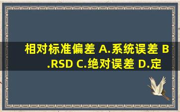 相对标准偏差 A.系统误差 B.RSD C.绝对误差 D.定量限 E.相关...