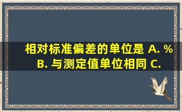 相对标准偏差的单位是() A. %; B. 与测定值单位相同; C. 无单位...