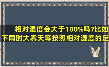 相对湿度会大于100%吗?比如下雨时,大雾天等,按照相对湿度的定义,...