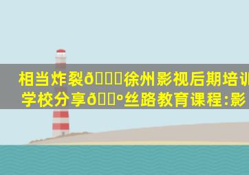 相当炸裂🆘徐州影视后期培训学校分享🔺丝路教育课程:影 