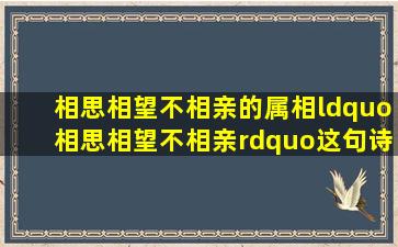 相思相望不相亲的属相,“相思相望不相亲”这句诗该怎么解释?