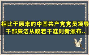 相比于原来的《中国共产党党员领导干部廉洁从政若干准则》,新颁布...