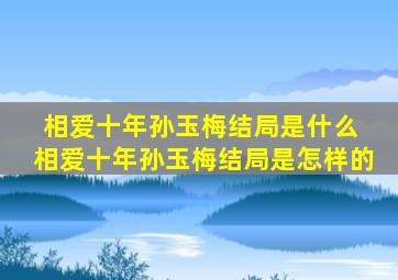 相爱十年孙玉梅结局是什么 相爱十年孙玉梅结局是怎样的