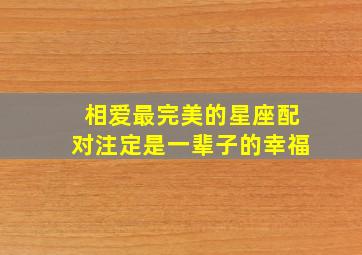 相爱最完美的星座配对注定是一辈子的幸福