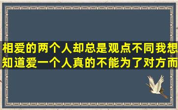 相爱的两个人却总是观点不同,我想知道,爱一个人真的不能为了对方而...