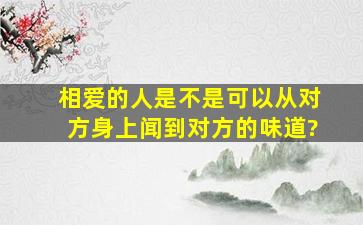 相爱的人是不是可以从对方身上闻到对方的味道?